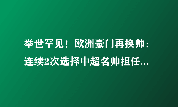 举世罕见！欧洲豪门再换帅：连续2次选择中超名帅担任主教练！