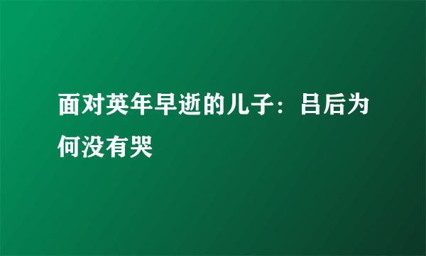 面对英年早逝的儿子：吕后为何没有哭