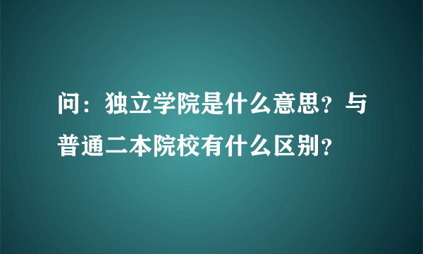 问：独立学院是什么意思？与普通二本院校有什么区别？