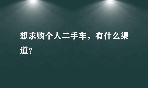 想求购个人二手车，有什么渠道？