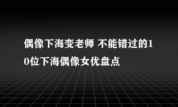 偶像下海变老师 不能错过的10位下海偶像女优盘点