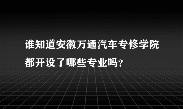 谁知道安徽万通汽车专修学院都开设了哪些专业吗？