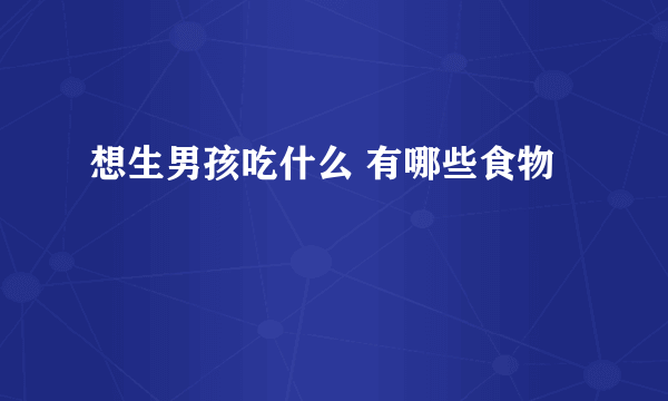 想生男孩吃什么 有哪些食物