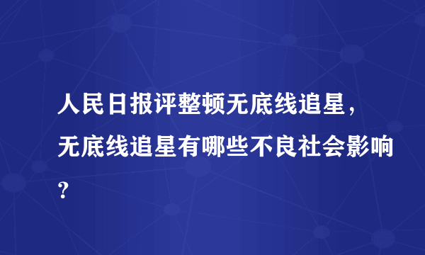 人民日报评整顿无底线追星，无底线追星有哪些不良社会影响？