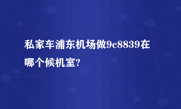 私家车浦东机场做9c8839在哪个候机室?