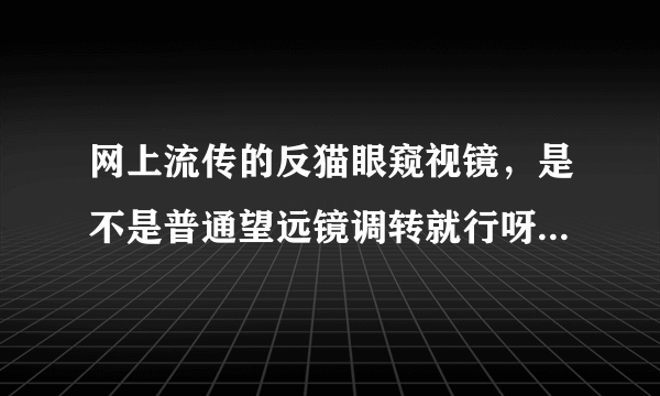 网上流传的反猫眼窥视镜，是不是普通望远镜调转就行呀，谢谢了？