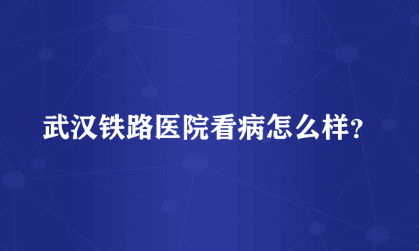 武汉铁路医院看病怎么样？