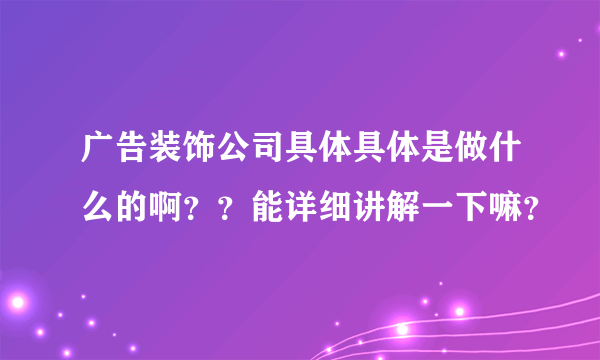 广告装饰公司具体具体是做什么的啊？？能详细讲解一下嘛？