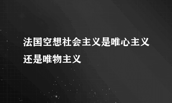 法国空想社会主义是唯心主义还是唯物主义