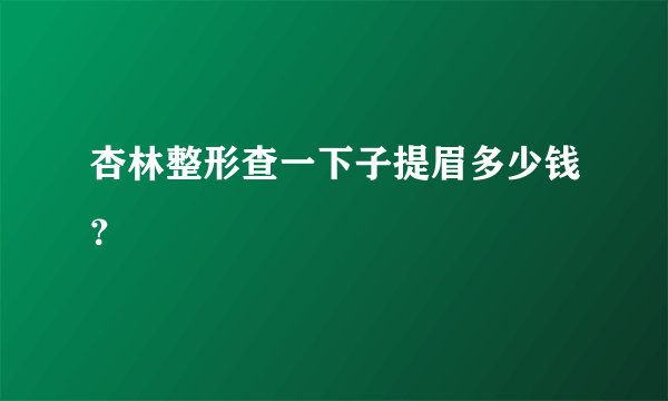 杏林整形查一下子提眉多少钱？