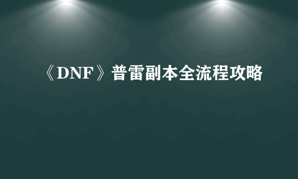 《DNF》普雷副本全流程攻略