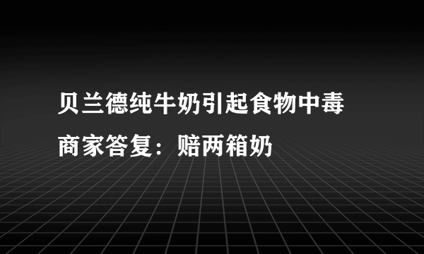 贝兰德纯牛奶引起食物中毒 商家答复：赔两箱奶