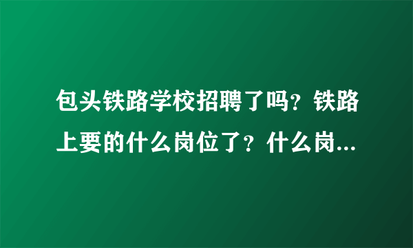 包头铁路学校招聘了吗？铁路上要的什么岗位了？什么岗位最好？