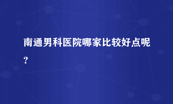 南通男科医院哪家比较好点呢？