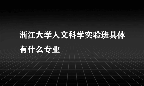 浙江大学人文科学实验班具体有什么专业