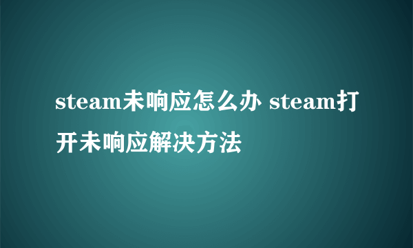 steam未响应怎么办 steam打开未响应解决方法