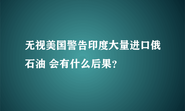 无视美国警告印度大量进口俄石油 会有什么后果？