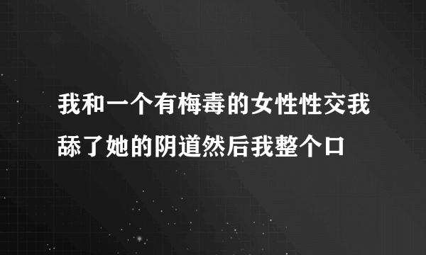 我和一个有梅毒的女性性交我舔了她的阴道然后我整个口