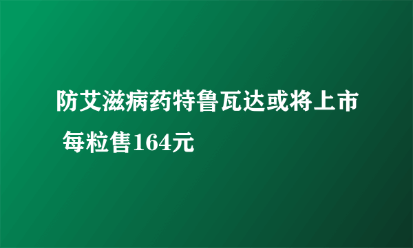 防艾滋病药特鲁瓦达或将上市 每粒售164元