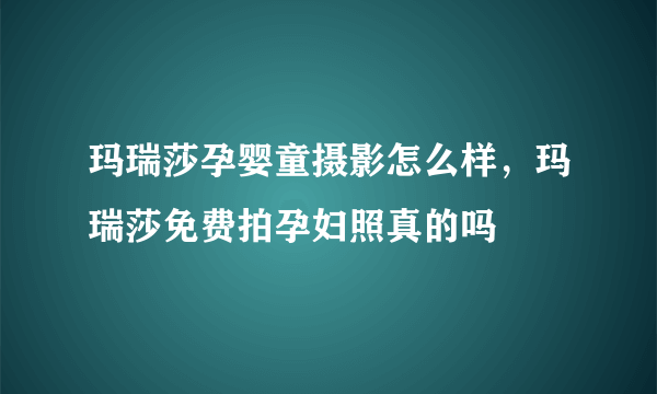 玛瑞莎孕婴童摄影怎么样，玛瑞莎免费拍孕妇照真的吗