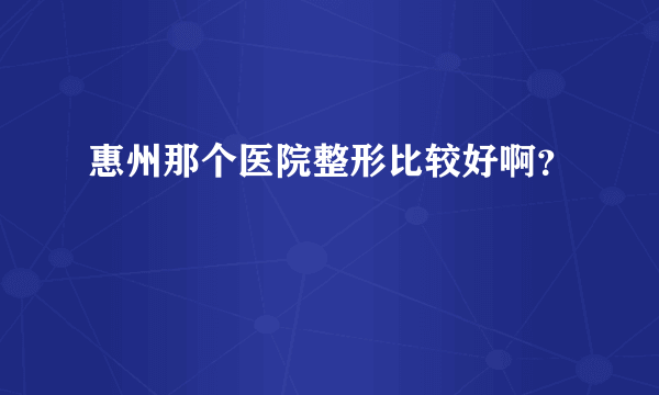 惠州那个医院整形比较好啊？