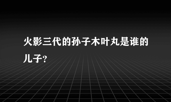 火影三代的孙子木叶丸是谁的儿子？