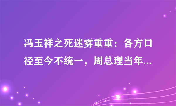 冯玉祥之死迷雾重重：各方口径至今不统一，周总理当年大发雷霆