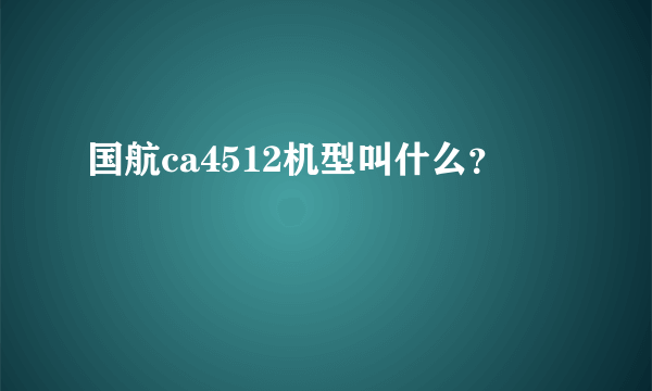 国航ca4512机型叫什么？