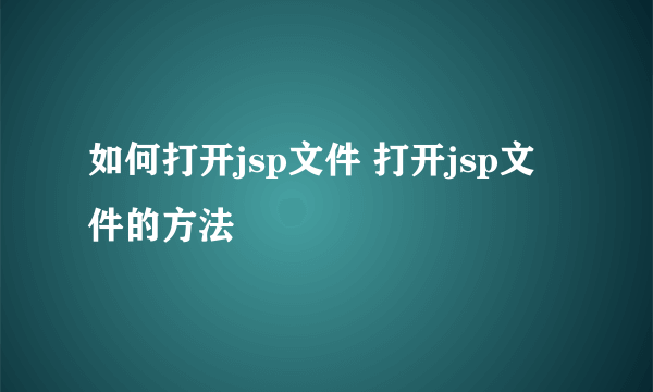 如何打开jsp文件 打开jsp文件的方法