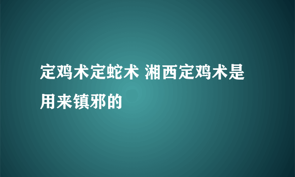 定鸡术定蛇术 湘西定鸡术是用来镇邪的