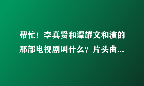 帮忙！李真贤和谭耀文和演的那部电视剧叫什么？片头曲和片尾曲有知道的吗？