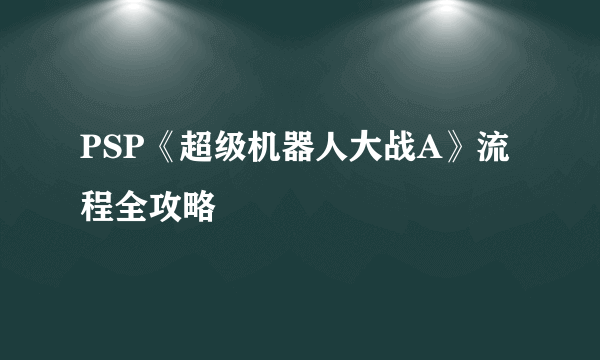 PSP《超级机器人大战A》流程全攻略