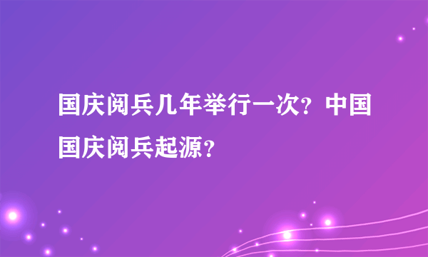 国庆阅兵几年举行一次？中国国庆阅兵起源？