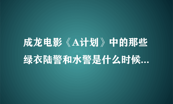 成龙电影《A计划》中的那些绿衣陆警和水警是什么时候的，要详细