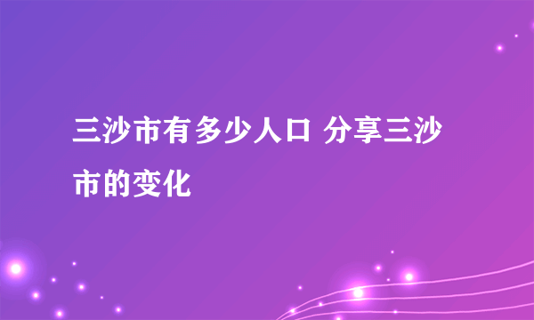 三沙市有多少人口 分享三沙市的变化