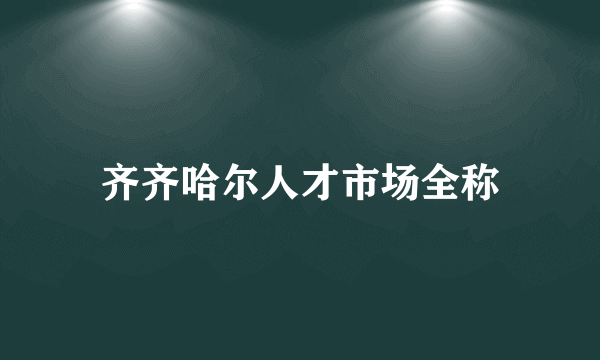 齐齐哈尔人才市场全称