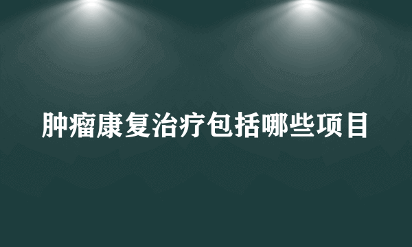 肿瘤康复治疗包括哪些项目