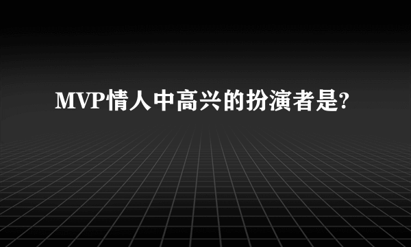 MVP情人中高兴的扮演者是?