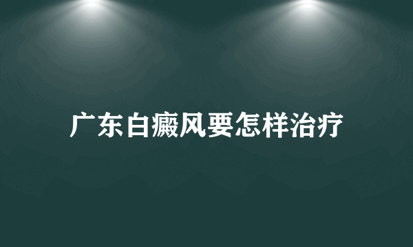 广东白癜风要怎样治疗