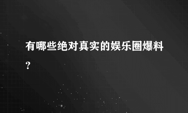 有哪些绝对真实的娱乐圈爆料？