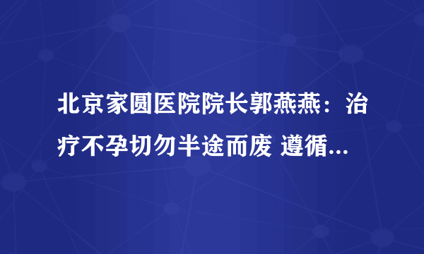 北京家圆医院院长郭燕燕：治疗不孕切勿半途而废 遵循医嘱最关键