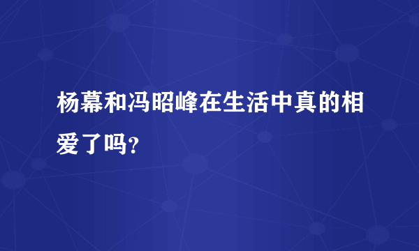 杨幕和冯昭峰在生活中真的相爱了吗？