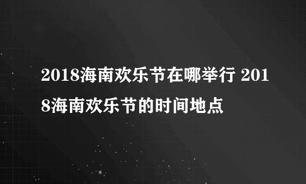 2018海南欢乐节在哪举行 2018海南欢乐节的时间地点