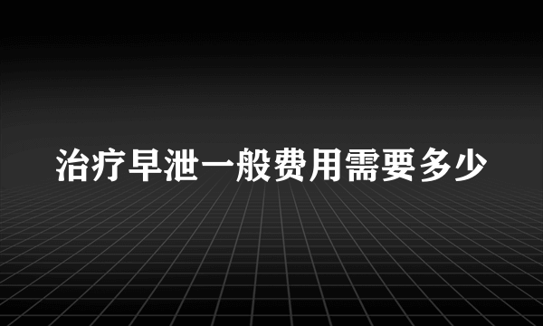 治疗早泄一般费用需要多少