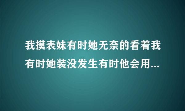 我摸表妹有时她无奈的看着我有时她装没发生有时他会用手把我的手拿开啥意思