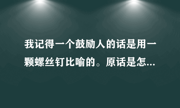 我记得一个鼓励人的话是用一颗螺丝钉比喻的。原话是怎么说的。