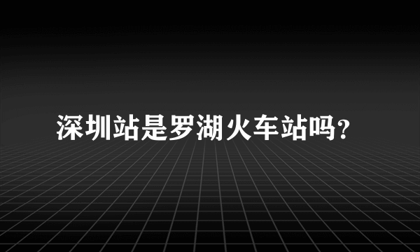 深圳站是罗湖火车站吗？