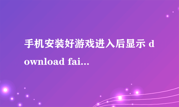 手机安装好游戏进入后显示 download failed because the resource