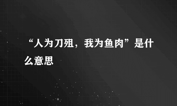 “人为刀殂，我为鱼肉”是什么意思