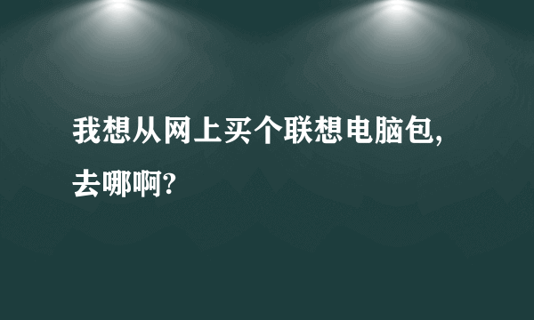 我想从网上买个联想电脑包,去哪啊?